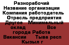 Разнорабочий › Название организации ­ Компания-работодатель › Отрасль предприятия ­ Другое › Минимальный оклад ­ 20 000 - Все города Работа » Вакансии   . Тыва респ.,Кызыл г.